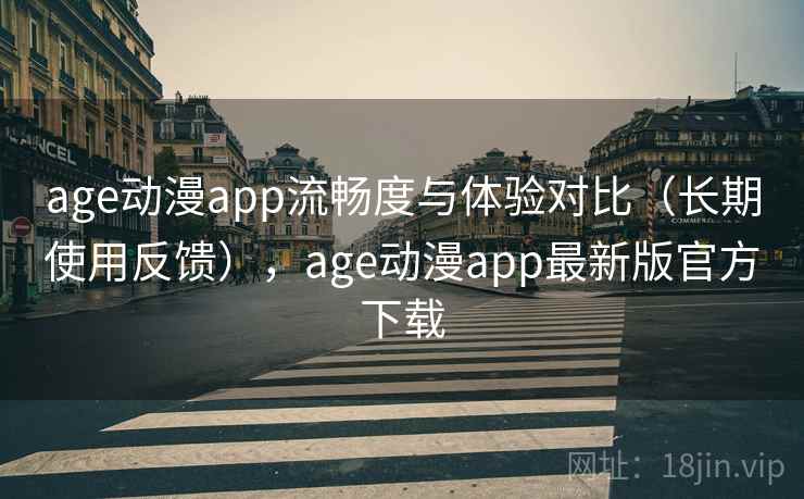 age动漫app流畅度与体验对比（长期使用反馈），age动漫app最新版官方下载