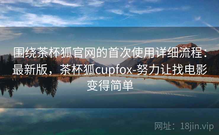 围绕茶杯狐官网的首次使用详细流程：最新版，茶杯狐cupfox-努力让找电影变得简单