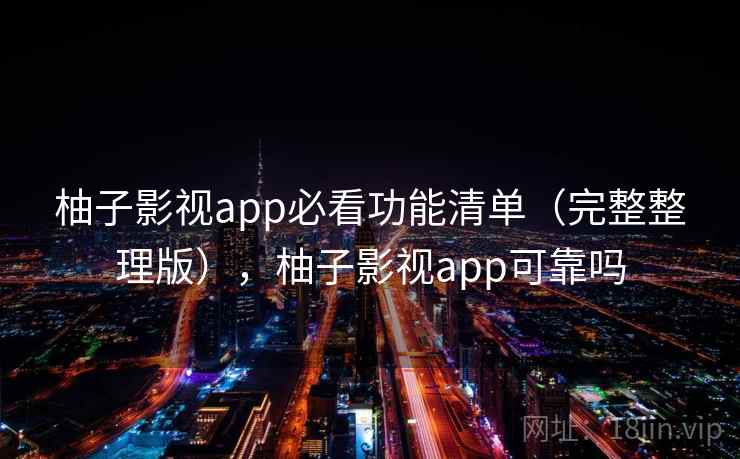 柚子影视app必看功能清单（完整整理版），柚子影视app可靠吗