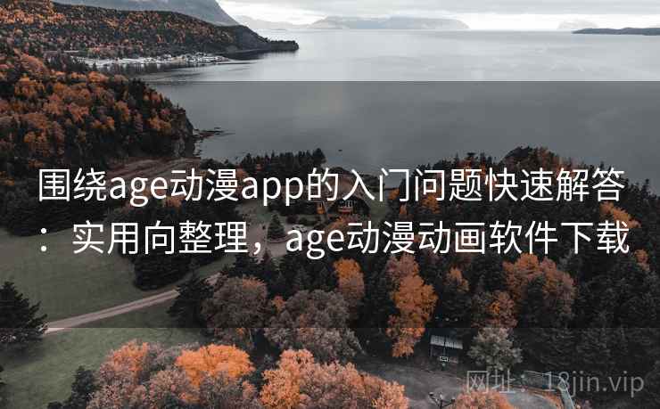 围绕age动漫app的入门问题快速解答：实用向整理，age动漫动画软件下载