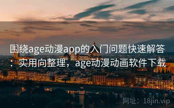 围绕age动漫app的入门问题快速解答：实用向整理，age动漫动画软件下载