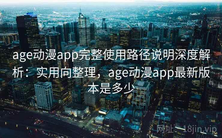 age动漫app完整使用路径说明深度解析：实用向整理，age动漫app最新版本是多少