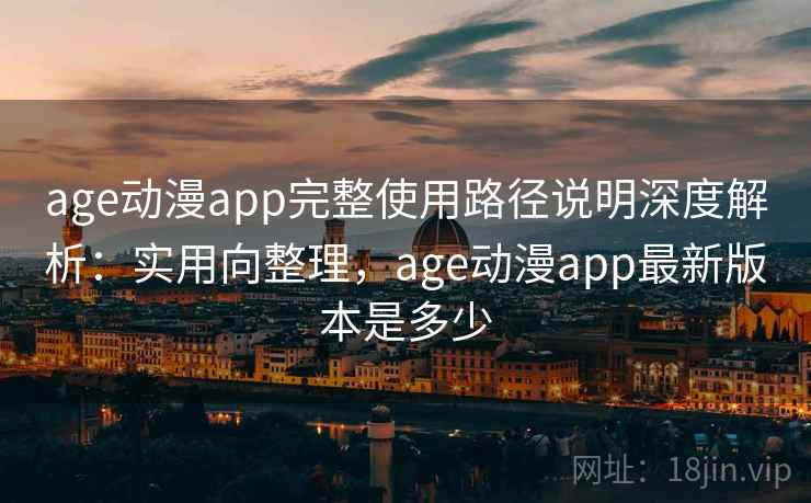 age动漫app完整使用路径说明深度解析：实用向整理，age动漫app最新版本是多少