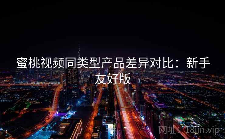 蜜桃视频同类型产品差异对比：新手友好版