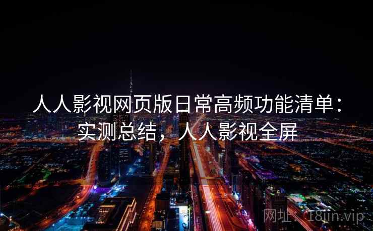 人人影视网页版日常高频功能清单：实测总结，人人影视全屏