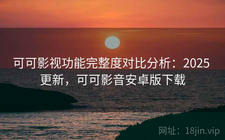 可可影视功能完整度对比分析：2025 更新，可可影音安卓版下载