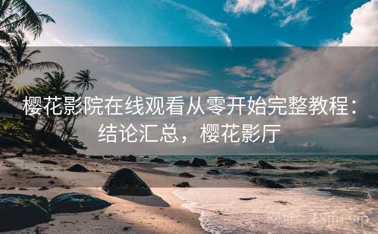 樱花影院在线观看从零开始完整教程：结论汇总，樱花影厅