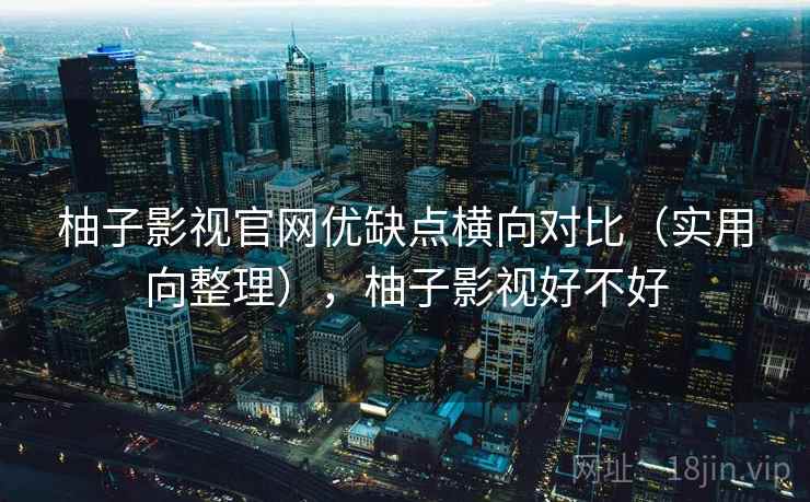 柚子影视官网优缺点横向对比（实用向整理），柚子影视好不好