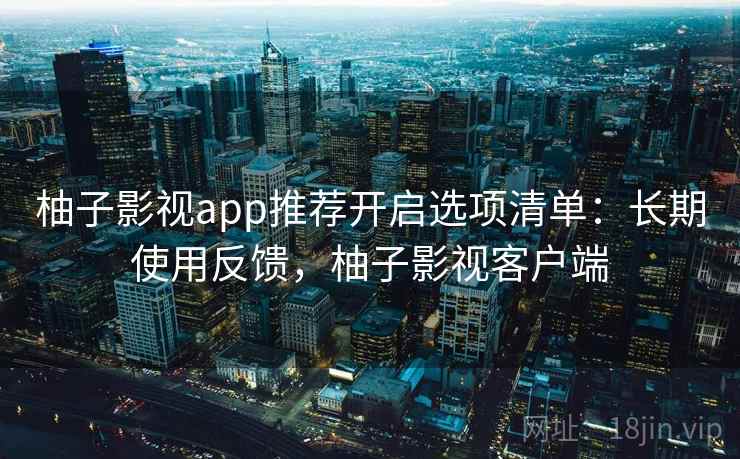 柚子影视app推荐开启选项清单：长期使用反馈，柚子影视客户端