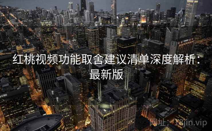 红桃视频功能取舍建议清单深度解析：最新版