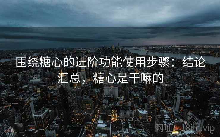 围绕糖心的进阶功能使用步骤：结论汇总，糖心是干嘛的