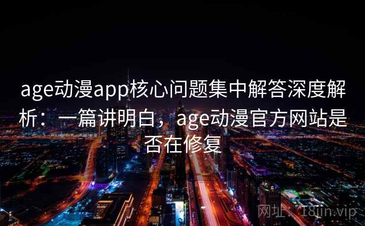age动漫app核心问题集中解答深度解析：一篇讲明白，age动漫官方网站是否在修复