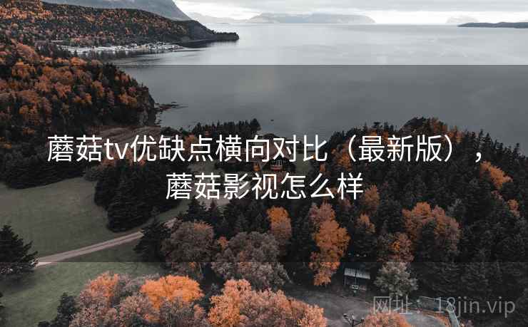 蘑菇tv优缺点横向对比（最新版），蘑菇影视怎么样