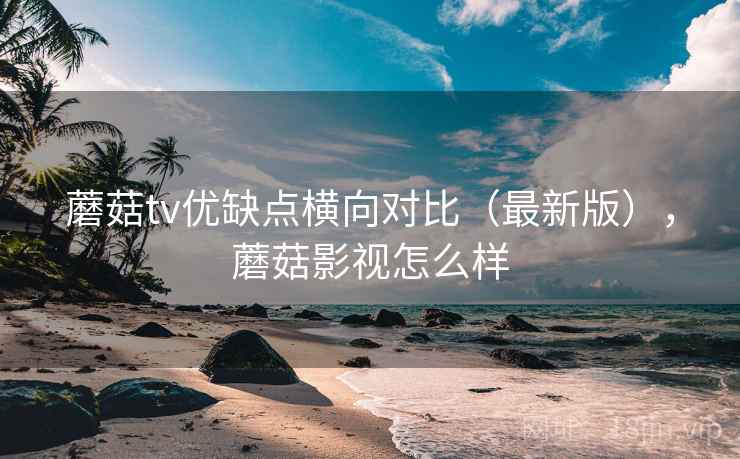蘑菇tv优缺点横向对比（最新版），蘑菇影视怎么样