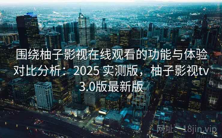 围绕柚子影视在线观看的功能与体验对比分析：2025 实测版，柚子影视tv3.0版最新版