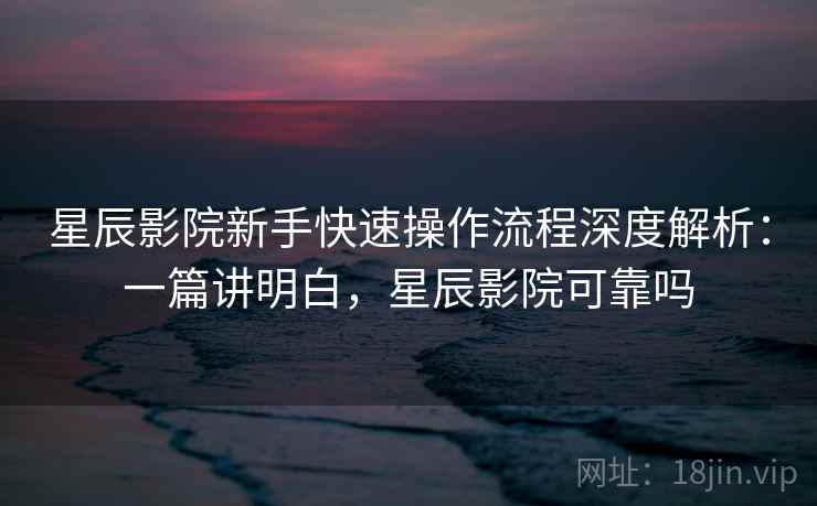 星辰影院新手快速操作流程深度解析：一篇讲明白，星辰影院可靠吗