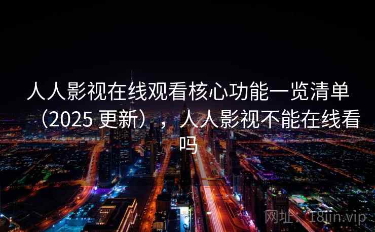 人人影视在线观看核心功能一览清单（2025 更新），人人影视不能在线看吗