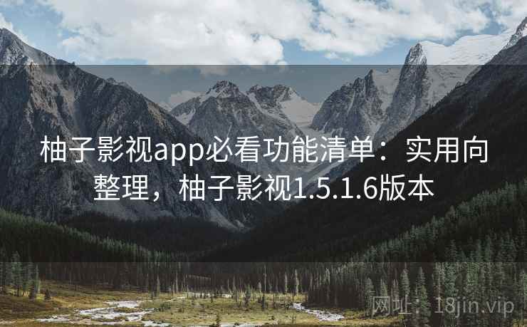 柚子影视app必看功能清单：实用向整理，柚子影视1.5.1.6版本