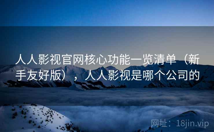 人人影视官网核心功能一览清单（新手友好版），人人影视是哪个公司的