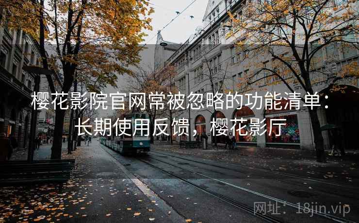 樱花影院官网常被忽略的功能清单：长期使用反馈，樱花影厅