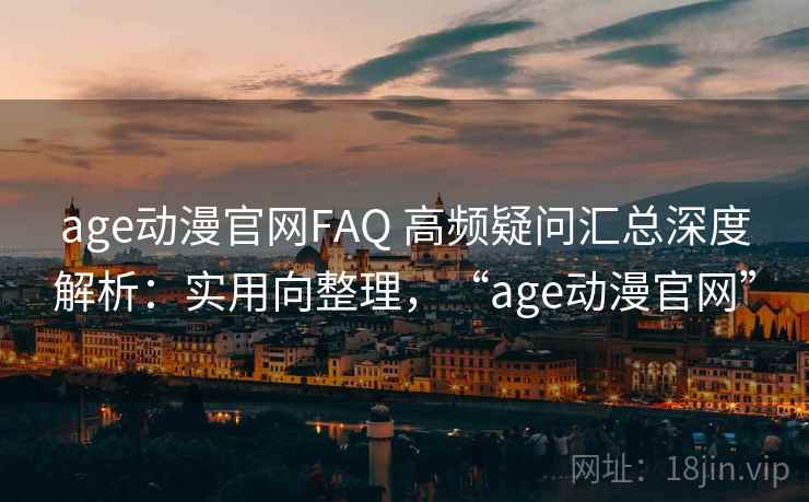 age动漫官网FAQ 高频疑问汇总深度解析：实用向整理，“age动漫官网”