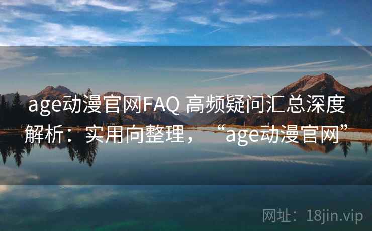 age动漫官网FAQ 高频疑问汇总深度解析：实用向整理，“age动漫官网”