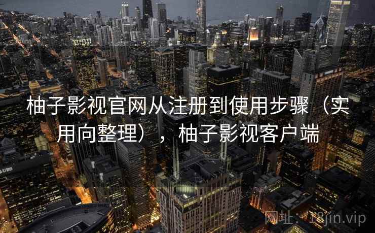 柚子影视官网从注册到使用步骤（实用向整理），柚子影视客户端