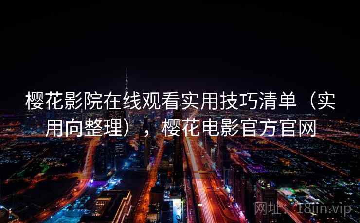 樱花影院在线观看实用技巧清单（实用向整理），樱花电影官方官网