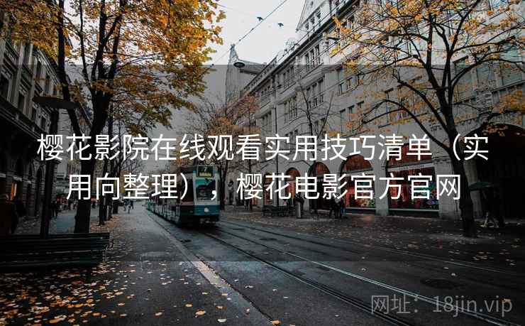 樱花影院在线观看实用技巧清单（实用向整理），樱花电影官方官网