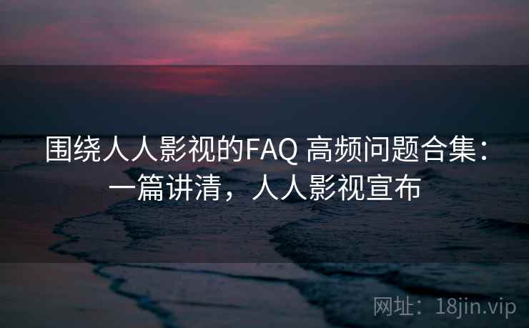 围绕人人影视的FAQ 高频问题合集：一篇讲清，人人影视宣布