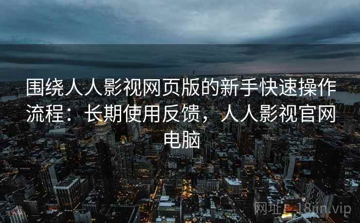 围绕人人影视网页版的新手快速操作流程：长期使用反馈，人人影视官网电脑