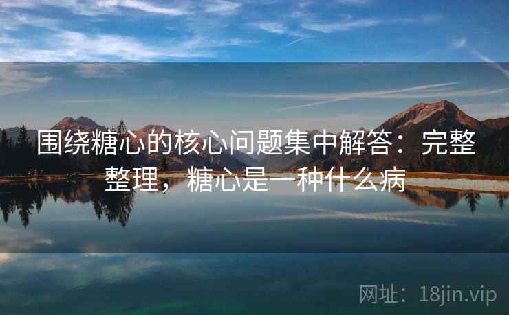 围绕糖心的核心问题集中解答：完整整理，糖心是一种什么病