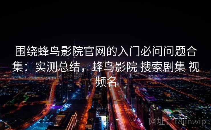 围绕蜂鸟影院官网的入门必问问题合集：实测总结，蜂鸟影院 搜索剧集 视频名
