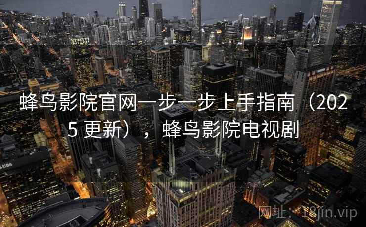 蜂鸟影院官网一步一步上手指南（2025 更新），蜂鸟影院电视剧
