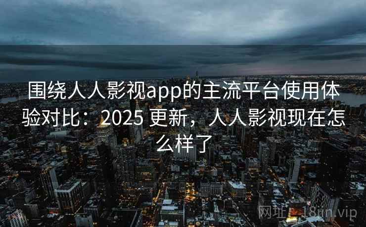 围绕人人影视app的主流平台使用体验对比：2025 更新，人人影视现在怎么样了