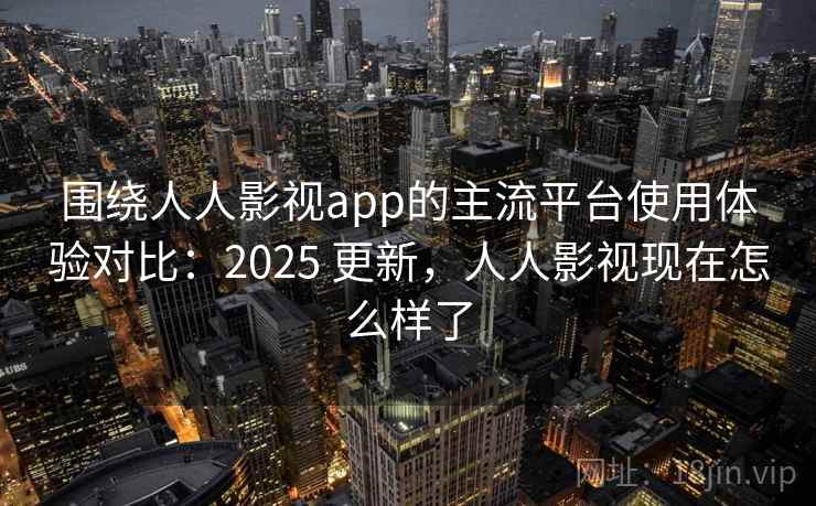 围绕人人影视app的主流平台使用体验对比：2025 更新，人人影视现在怎么样了