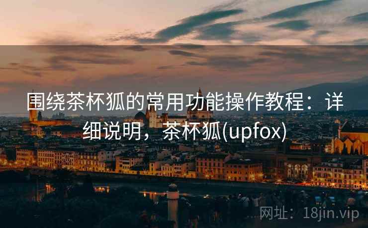 围绕茶杯狐的常用功能操作教程：详细说明，茶杯狐(upfox)