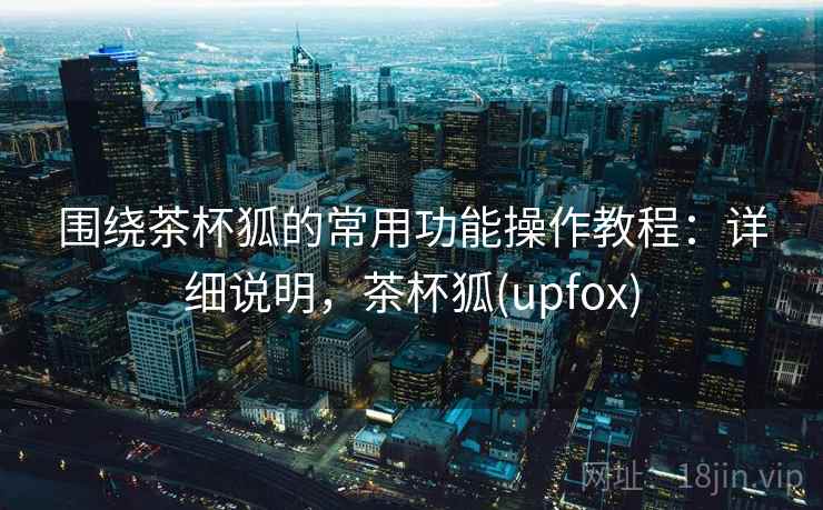 围绕茶杯狐的常用功能操作教程：详细说明，茶杯狐(upfox)