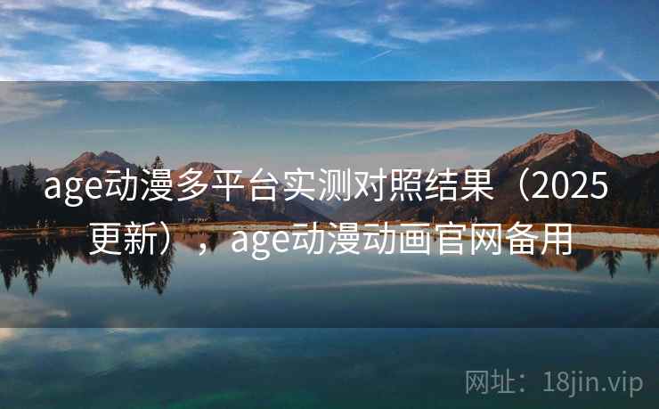 age动漫多平台实测对照结果（2025 更新），age动漫动画官网备用
