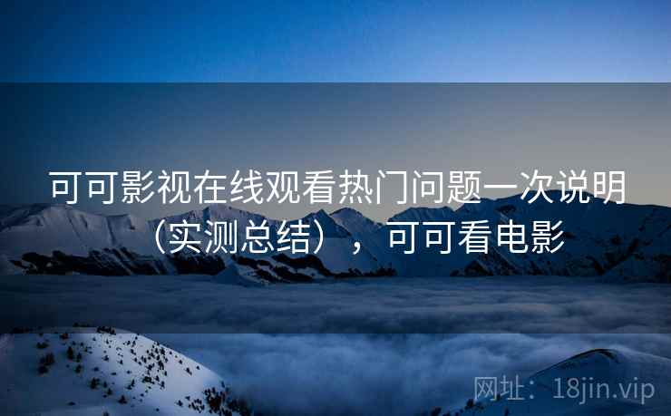 可可影视在线观看热门问题一次说明（实测总结），可可看电影