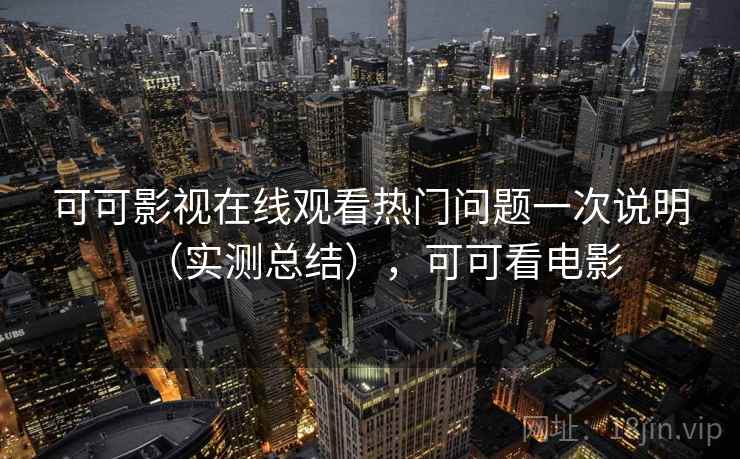 可可影视在线观看热门问题一次说明(实测总结),可可看电影 可可影视在线观看热门问题一次说明(实测总结),可可看电影