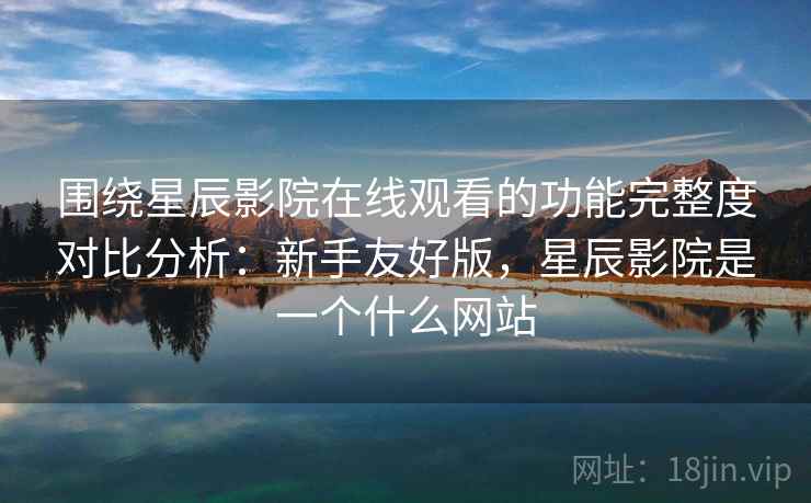 围绕星辰影院在线观看的功能完整度对比分析：新手友好版，星辰影院是一个什么网站