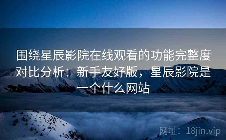 围绕星辰影院在线观看的功能完整度对比分析:新手友好版,星辰影院是一个什么网站 围绕星辰影院在线观看的功能完整度对比分析:新手友好版,星辰影院是一个什么网站