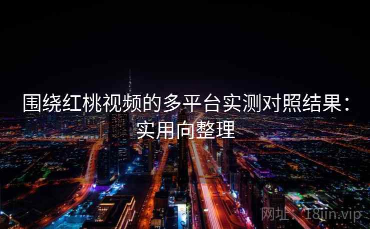 围绕红桃视频的多平台实测对照结果：实用向整理