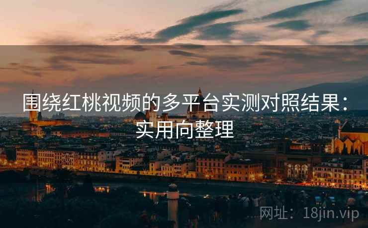 围绕红桃视频的多平台实测对照结果:实用向整理 围绕红桃视频的多平台实测对照结果:实用向整理