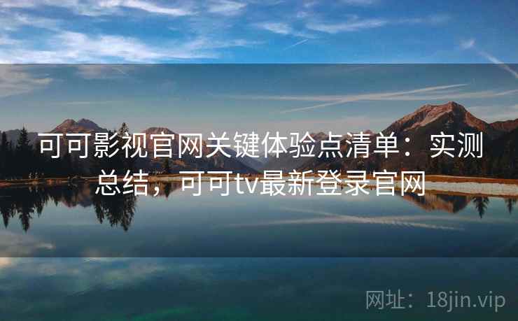 可可影视官网关键体验点清单:实测总结,可可tv最新登录官网 可可影视官网关键体验点清单:实测总结,可可tv最新登录官网