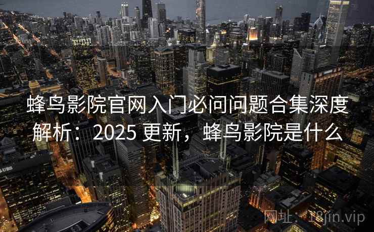 蜂鸟影院官网入门必问问题合集深度解析：2025 更新，蜂鸟影院是什么