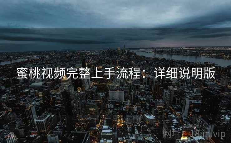 蜜桃视频完整上手流程:详细说明版 蜜桃视频完整上手流程:详细说明版