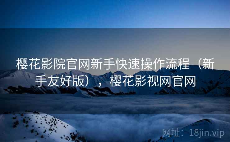 樱花影院官网新手快速操作流程（新手友好版），樱花影视网官网