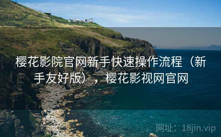 樱花影院官网新手快速操作流程(新手友好版),樱花影视网官网 樱花影院官网新手快速操作流程(新手友好版),樱花影视网官网